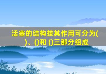 活塞的结构按其作用可分为()、()和 ()三部分组成